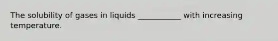 The solubility of gases in liquids ___________ with increasing temperature.