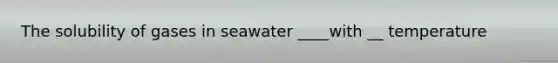 The solubility of gases in seawater ____with __ temperature