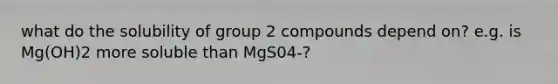 what do the solubility of group 2 compounds depend on? e.g. is Mg(OH)2 more soluble than MgS04-?