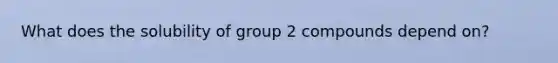 What does the solubility of group 2 compounds depend on?