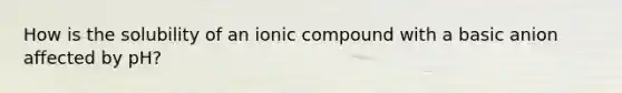 How is the solubility of an ionic compound with a basic anion affected by pH?