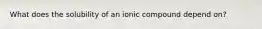 What does the solubility of an ionic compound depend on?