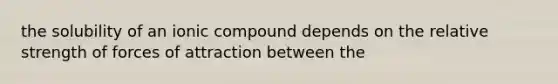 the solubility of an ionic compound depends on the relative strength of forces of attraction between the