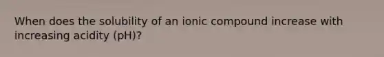 When does the solubility of an ionic compound increase with increasing acidity (pH)?