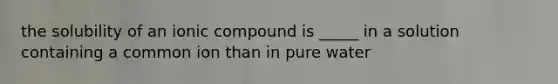 the solubility of an ionic compound is _____ in a solution containing a common ion than in pure water