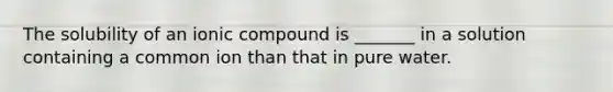 The solubility of an ionic compound is _______ in a solution containing a common ion than that in pure water.