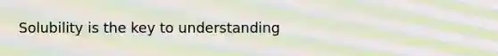 Solubility is the key to understanding