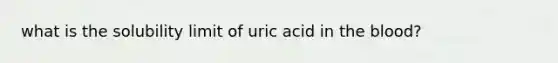 what is the solubility limit of uric acid in the blood?