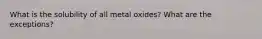 What is the solubility of all metal oxides? What are the exceptions?