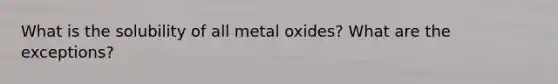 What is the solubility of all metal oxides? What are the exceptions?