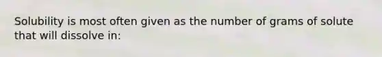 Solubility is most often given as the number of grams of solute that will dissolve in: