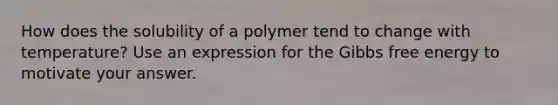 How does the solubility of a polymer tend to change with temperature? Use an expression for the Gibbs free energy to motivate your answer.