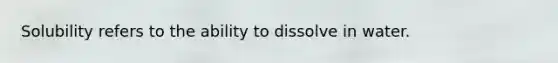 Solubility refers to the ability to dissolve in water.