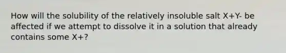 How will the solubility of the relatively insoluble salt X+Y- be affected if we attempt to dissolve it in a solution that already contains some X+?