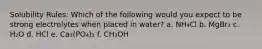 Solubility Rules: Which of the following would you expect to be strong electrolytes when placed in water? a. NH₄Cl b. MgBr₂ c. H₂O d. HCl e. Ca₃(PO₄)₂ f. CH₃OH