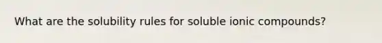 What are the solubility rules for soluble ionic compounds?