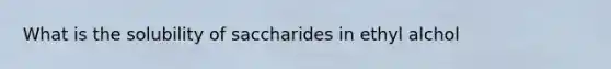 What is the solubility of saccharides in ethyl alchol