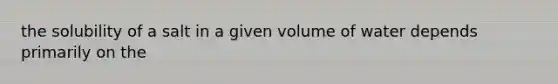 the solubility of a salt in a given volume of water depends primarily on the