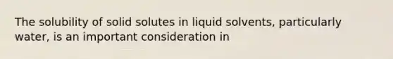 The solubility of solid solutes in liquid solvents, particularly water, is an important consideration in