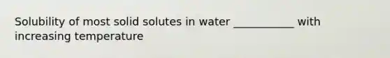 Solubility of most solid solutes in water ___________ with increasing temperature