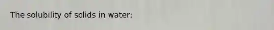 The solubility of solids in water: