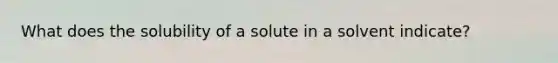 What does the solubility of a solute in a solvent indicate?