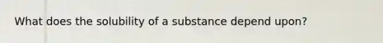 What does the solubility of a substance depend upon?