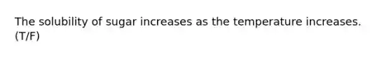The solubility of sugar increases as the temperature increases. (T/F)