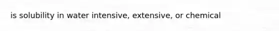 is solubility in water intensive, extensive, or chemical