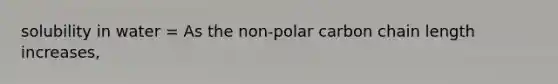 solubility in water = As the non-polar carbon chain length increases,