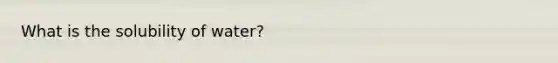 What is the solubility of water?