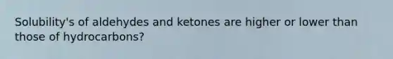 Solubility's of aldehydes and ketones are higher or lower than those of hydrocarbons?