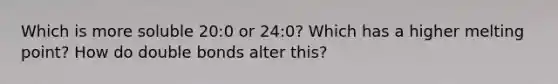 Which is more soluble 20:0 or 24:0? Which has a higher melting point? How do double bonds alter this?