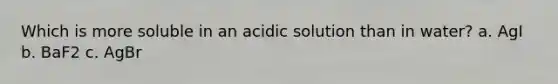 Which is more soluble in an acidic solution than in water? a. AgI b. BaF2 c. AgBr