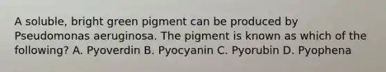 A soluble, bright green pigment can be produced by Pseudomonas aeruginosa. The pigment is known as which of the following? A. Pyoverdin B. Pyocyanin C. Pyorubin D. Pyophena