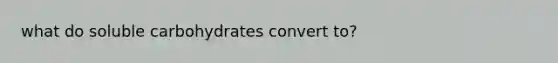 what do soluble carbohydrates convert to?