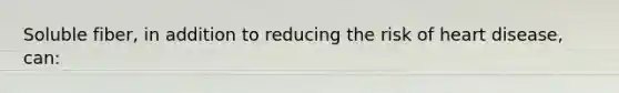 Soluble fiber, in addition to reducing the risk of heart disease, can: