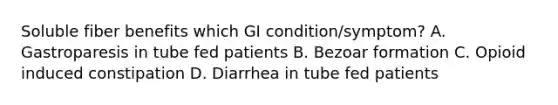 Soluble fiber benefits which GI condition/symptom? A. Gastroparesis in tube fed patients B. Bezoar formation C. Opioid induced constipation D. Diarrhea in tube fed patients