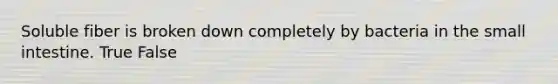 Soluble fiber is broken down completely by bacteria in the small intestine. True False
