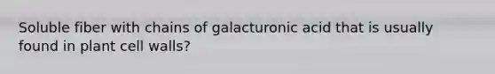 Soluble fiber with chains of galacturonic acid that is usually found in plant cell walls?