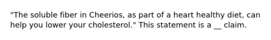 "The soluble fiber in Cheerios, as part of a heart healthy diet, can help you lower your cholesterol." This statement is a __ claim.