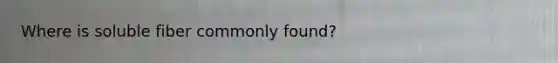 Where is soluble fiber commonly found?