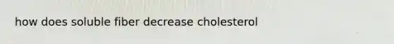 how does soluble fiber decrease cholesterol
