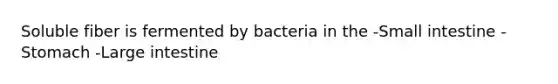 Soluble fiber is fermented by bacteria in the -Small intestine -Stomach -Large intestine