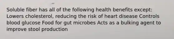 Soluble fiber has all of the following health benefits except: Lowers cholesterol, reducing the risk of heart disease Controls blood glucose Food for gut microbes Acts as a bulking agent to improve stool production
