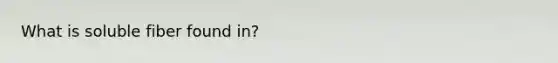 What is soluble fiber found in?