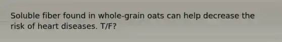 Soluble fiber found in whole-grain oats can help decrease the risk of heart diseases. T/F?