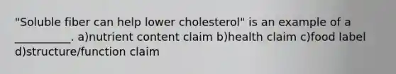 "Soluble fiber can help lower cholesterol" is an example of a __________. a)nutrient content claim b)health claim c)food label d)structure/function claim