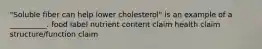 "Soluble fiber can help lower cholesterol" is an example of a __________. food label nutrient content claim health claim structure/function claim