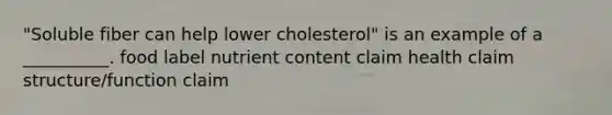 "Soluble fiber can help lower cholesterol" is an example of a __________. food label nutrient content claim health claim structure/function claim